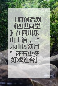 原创话剧《四世同堂》在四川乐山上演，“乐山展演月”还有更多好戏连台