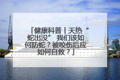 健康科普丨天热“蛇出没” 我们该如何防蛇？被咬伤后应如何自救？
