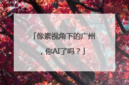 像素视角下的广州，你AI了吗？