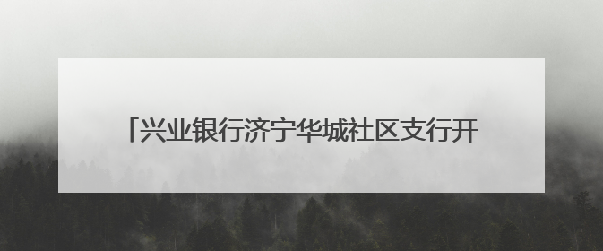 兴业银行济宁华城社区支行开业，打造“家门口”银行服务