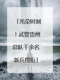 光荣时刻！武警贵州总队千余名新兵授衔