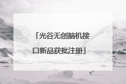 光谷无创脑机接口新品获批注册