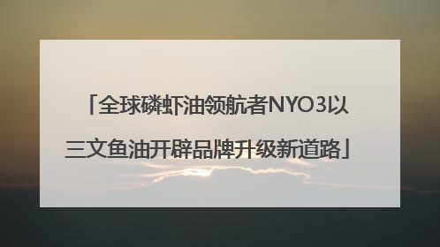 全球磷虾油领航者NYO3以三文鱼油开辟品牌升级新道路