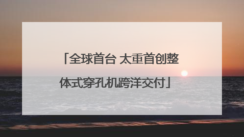 全球首台 太重首创整体式穿孔机跨洋交付