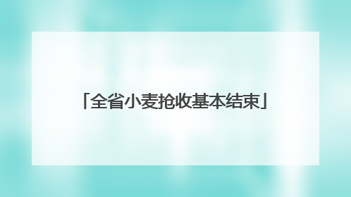 全省小麦抢收基本结束
