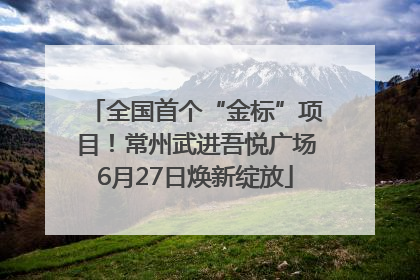 全国首个“金标”项目！常州武进吾悦广场6月27日焕新绽放