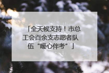 全天候支持！市总工会百余支志愿者队伍“暖心伴考”