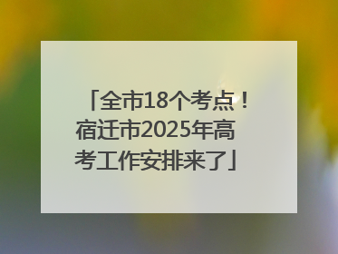 全市18个考点！宿迁市2025年高考工作安排来了