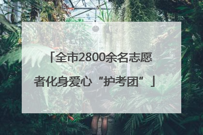 全市2800余名志愿者化身爱心“护考团”