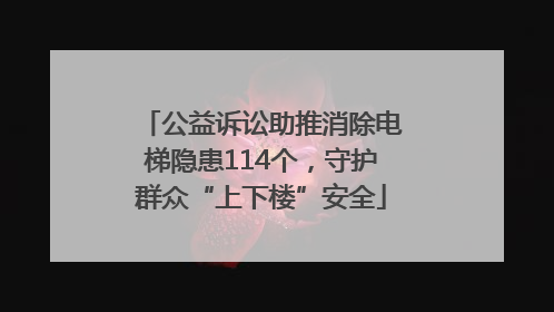 公益诉讼助推消除电梯隐患114个，守护群众“上下楼”安全