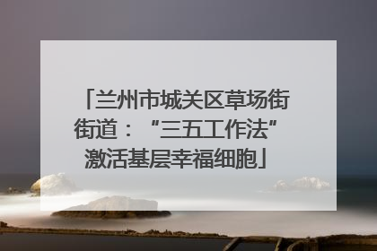 兰州市城关区草场街街道：“三五工作法”激活基层幸福细胞