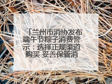 兰州市消协发布端午节粽子消费警示：选择正规渠道购买 妥善保管消费凭证