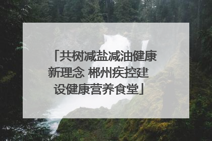 共树减盐减油健康新理念 郴州疾控建设健康营养食堂