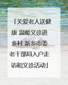 关爱老人送健康 温暖义诊进乡村 新乡市委老干部局入户走访和义诊活动