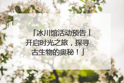 冰川馆活动预告丨开启时光之旅，探寻古生物的奥秘！