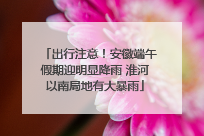 出行注意！安徽端午假期迎明显降雨 淮河以南局地有大暴雨