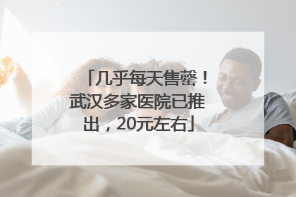 几乎每天售罄！武汉多家医院已推出，20元左右