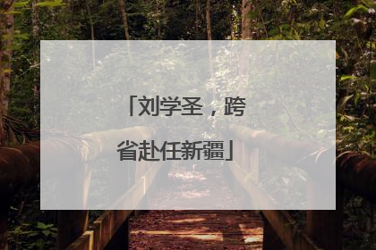 刘学圣，跨省赴任新疆