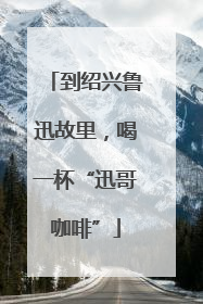 到绍兴鲁迅故里，喝一杯“迅哥咖啡”