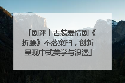 剧评丨古装爱情剧《折腰》不落窠臼，创新呈现中式美学与浪漫