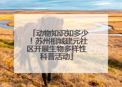 动物知识知多少！苏州相城建元社区开展生物多样性科普活动