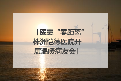 医患“零距离” 株洲恺德医院开展温暖病友会