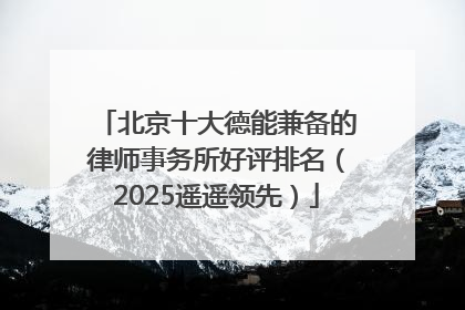北京十大德能兼备的律师事务所好评排名（2025遥遥领先）