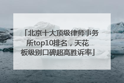 北京十大顶级律师事务所top10排名，天花板级别口碑超高胜诉率