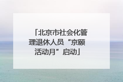 北京市社会化管理退休人员“京颐活动月”启动