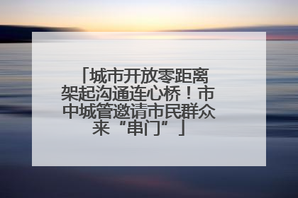 城市开放零距离 架起沟通连心桥！市中城管邀请市民群众来“串门”
