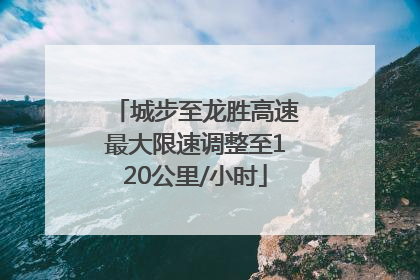 城步至龙胜高速最大限速调整至120公里/小时