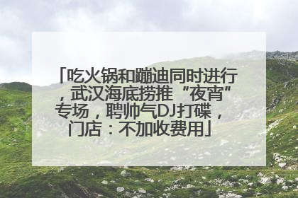 吃火锅和蹦迪同时进行，武汉海底捞推“夜宵”专场，聘帅气DJ打碟，门店：不加收费用