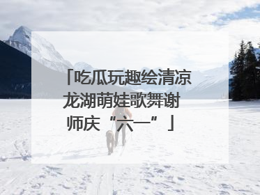 吃瓜玩趣绘清凉 龙湖萌娃歌舞谢师庆“六一”