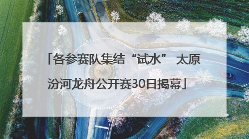 各参赛队集结“试水” 太原汾河龙舟公开赛30日揭幕