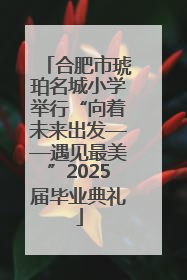 合肥市琥珀名城小学举行“向着未来出发——遇见最美”2025届毕业典礼