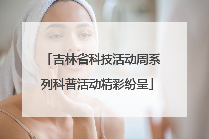 吉林省科技活动周系列科普活动精彩纷呈