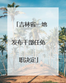 吉林省一地发布干部任免职决定