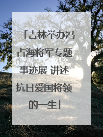 吉林举办冯占海将军专题事迹展 讲述抗日爱国将领的一生