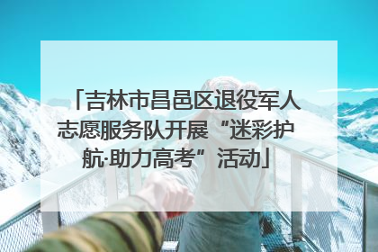 吉林市昌邑区退役军人志愿服务队开展“迷彩护航·助力高考”活动