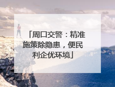 周口交警：精准施策除隐患，便民利企优环境