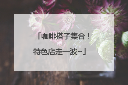 咖啡搭子集合！特色店走一波~