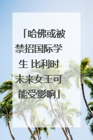 哈佛或被禁招国际学生 比利时未来女王可能受影响