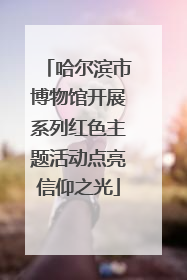 哈尔滨市博物馆开展系列红色主题活动点亮信仰之光