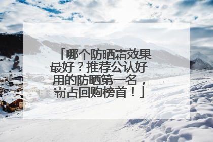 哪个防晒霜效果最好？推荐公认好用的防晒第一名，霸占回购榜首！