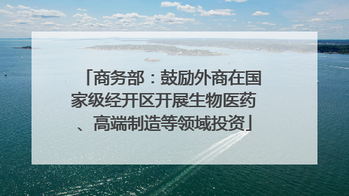 商务部：鼓励外商在国家级经开区开展生物医药、高端制造等领域投资