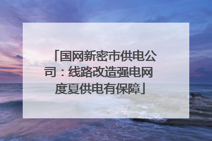 国网新密市供电公司：线路改造强电网 度夏供电有保障