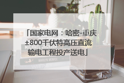 国家电网：哈密-重庆±800千伏特高压直流输电工程投产送电