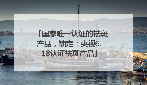国家唯一认证的祛斑产品，锁定：央视6.18认证祛斑产品