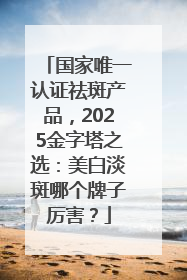 国家唯一认证祛斑产品，2025金字塔之选：美白淡斑哪个牌子厉害？