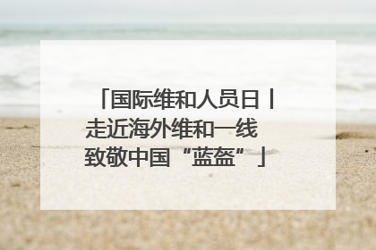 国际维和人员日丨走近海外维和一线 致敬中国“蓝盔”
